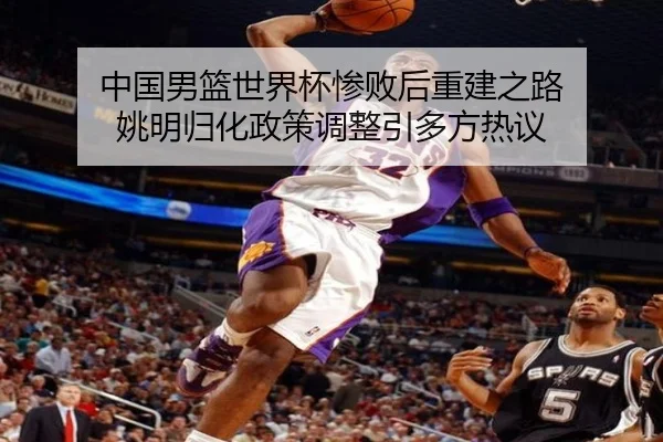 中国男篮世界杯惨败后重建之路 姚明归化政策调整引多方热议