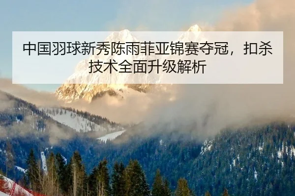 中国羽球新秀陈雨菲亚锦赛夺冠，扣杀技术全面升级解析