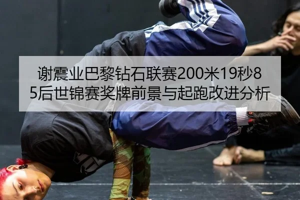 谢震业巴黎钻石联赛200米19秒85后世锦赛奖牌前景与起跑改进分析