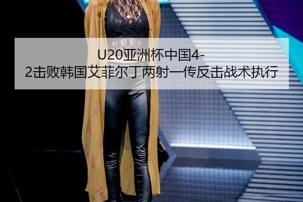 U20亚洲杯中国4-2击败韩国艾菲尔丁两射一传反击战术执行