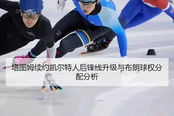 塔图姆续约凯尔特人后锋线升级与布朗球权分配分析
