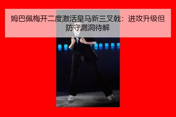 姆巴佩梅开二度激活皇马新三叉戟：进攻升级但防守漏洞待解